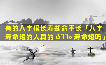 有的八字很长寿却命不长「八字寿命短的人真的 🌻 寿命短吗」